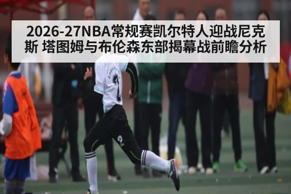 2026-27NBA常规赛凯尔特人迎战尼克斯 塔图姆与布伦森东部揭幕战前瞻分析